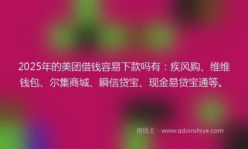 2025年的美团借钱容易下款吗有：疾风购、维维钱包、尔集商城、瞬信贷宝、现金易贷宝通等。