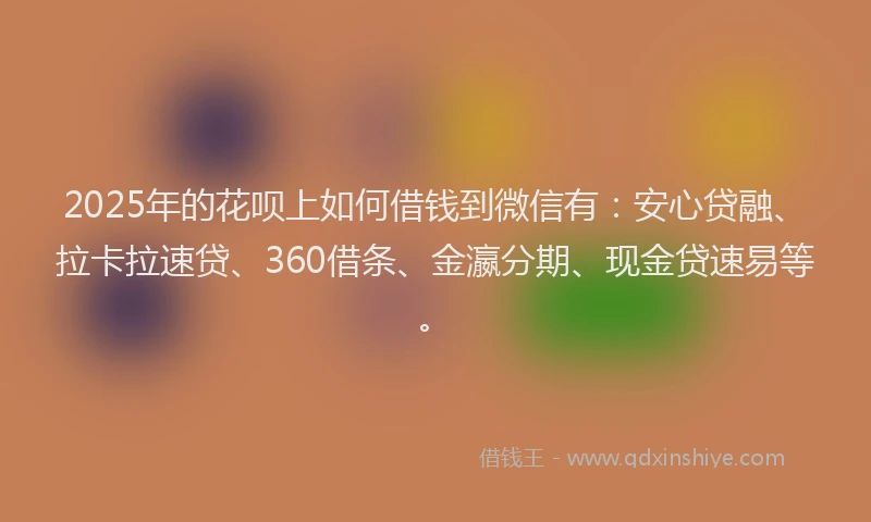2025年的花呗上如何借钱到微信有：安心贷融、拉卡拉速贷、360借条、金瀛分期、现金贷速易等。