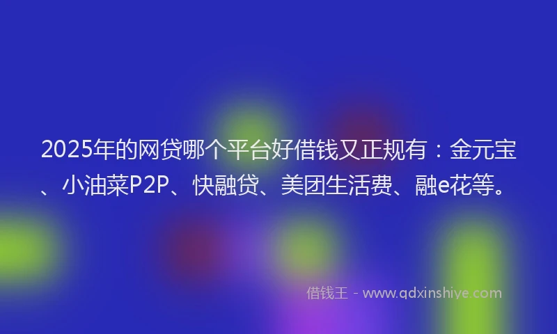 2025年的网贷哪个平台好借钱又正规有：金元宝、小油菜P2P、快融贷、美团生活费、融e花等。