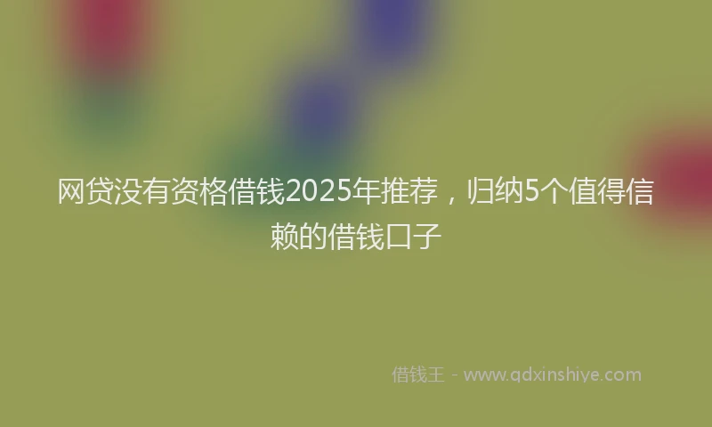 网贷没有资格借钱2025年推荐，归纳5个值得信赖的借钱口子
