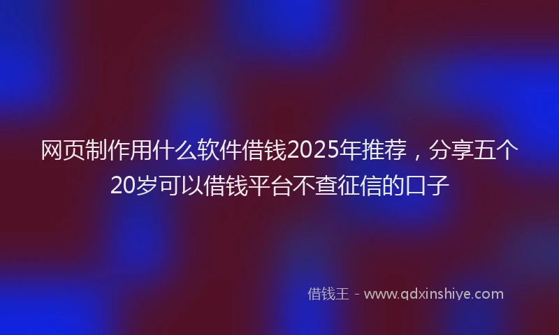 网页制作用什么软件借钱2025年推荐，分享五个20岁可以借钱平台不查征信的口子