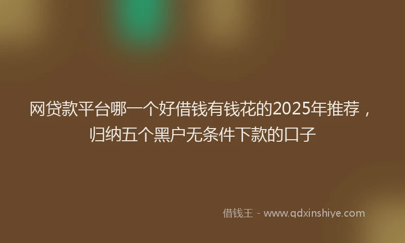 网贷款平台哪一个好借钱有钱花的2025年推荐，归纳五个黑户无条件下款的口子