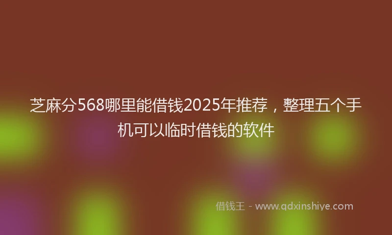 芝麻分568哪里能借钱2025年推荐，整理五个手机可以临时借钱的软件