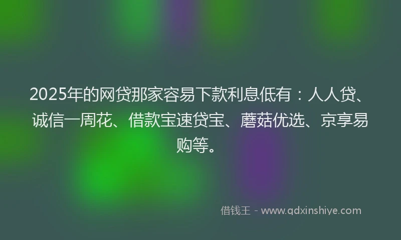 2025年的网贷那家容易下款利息低有：人人贷、诚信一周花、借款宝速贷宝、蘑菇优选、京享易购等。