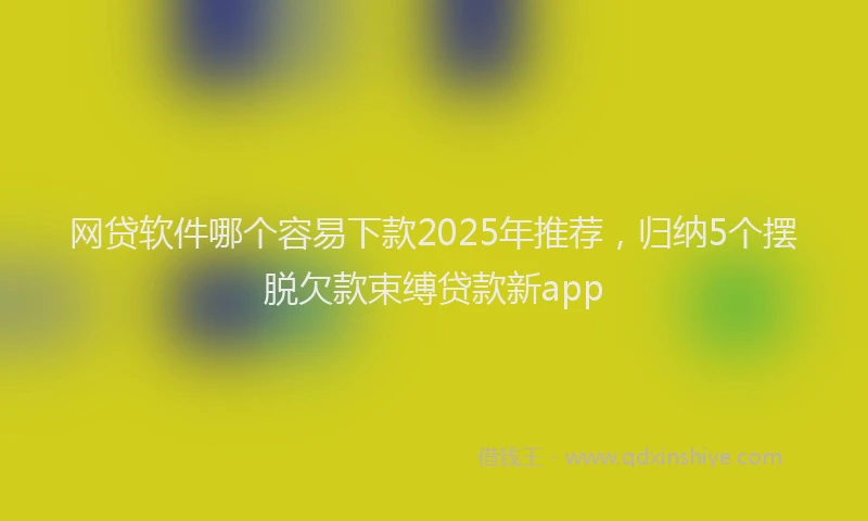 网贷软件哪个容易下款2025年推荐，归纳5个摆脱欠款束缚贷款新app