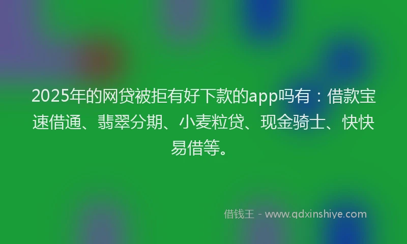 2025年的网贷被拒有好下款的app吗有：借款宝速借通、翡翠分期、小麦粒贷、现金骑士、快快易借等。