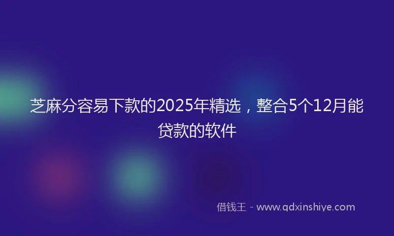 芝麻分容易下款的2025年精选，整合5个12月能贷款的软件