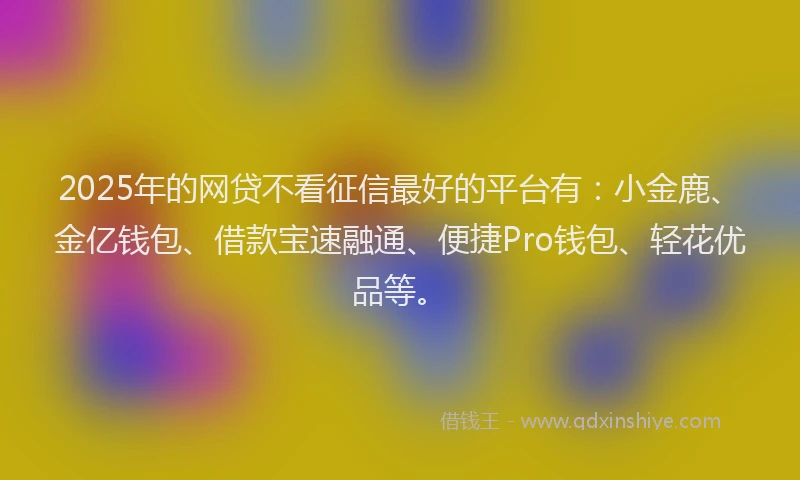 2025年的网贷不看征信最好的平台有：小金鹿、金亿钱包、借款宝速融通、便捷Pro钱包、轻花优品等。