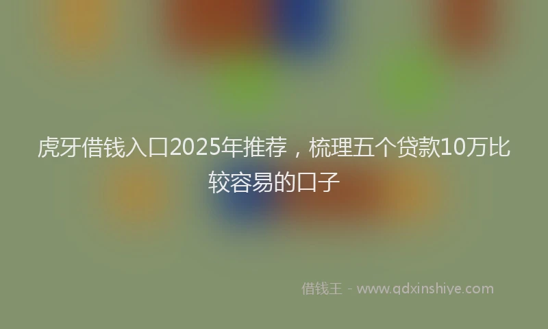 虎牙借钱入口2025年推荐，梳理五个贷款10万比较容易的口子