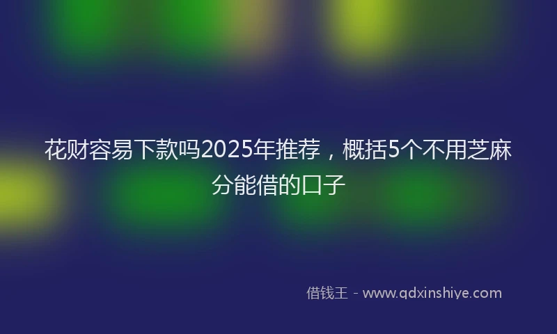 花财容易下款吗2025年推荐，概括5个不用芝麻分能借的口子