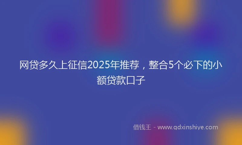 网贷多久上征信2025年推荐，整合5个必下的小额贷款口子