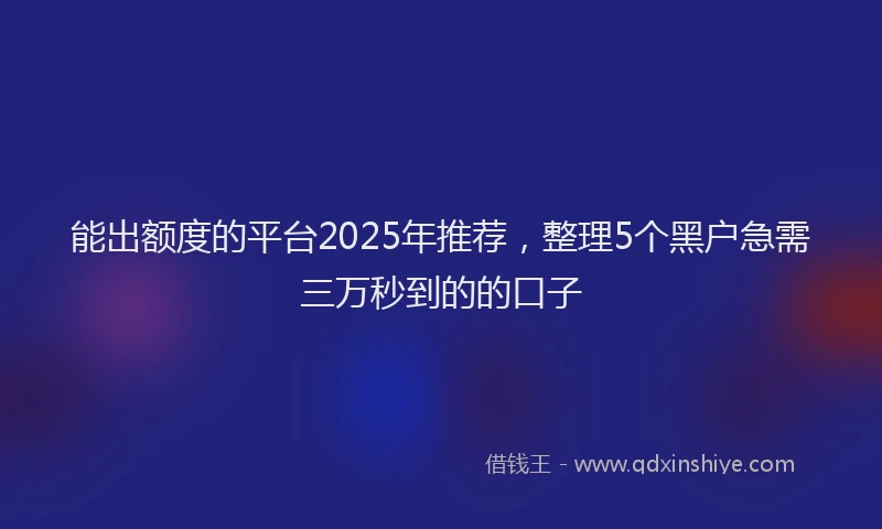 能出额度的平台2025年推荐，整理5个黑户急需三万秒到的的口子
