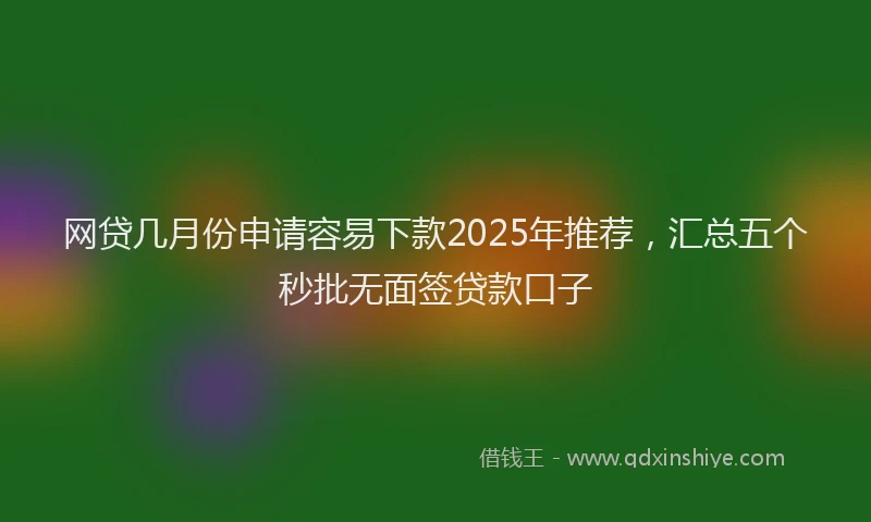 网贷几月份申请容易下款2025年推荐，汇总五个秒批无面签贷款口子