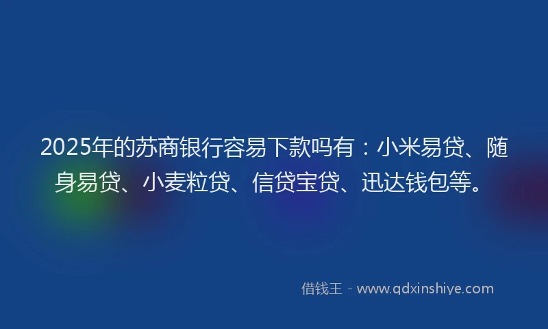 2025年的苏商银行容易下款吗有：小米易贷、随身易贷、小麦粒贷、信贷宝贷、迅达钱包等。
