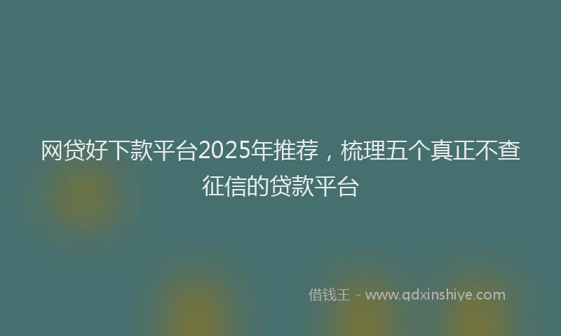 网贷好下款平台2025年推荐，梳理五个真正不查征信的贷款平台