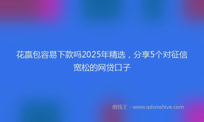 花赢包容易下款吗2025年精选，分享5个对征信宽松的网贷口子