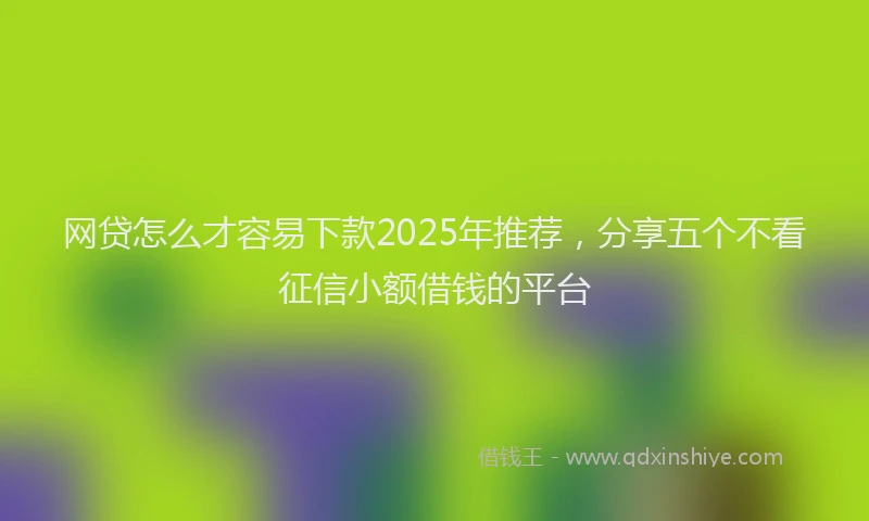 网贷怎么才容易下款2025年推荐，分享五个不看征信小额借钱的平台