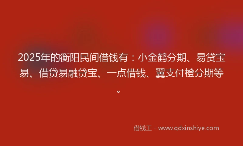 2025年的衡阳民间借钱有：小金鹤分期、易贷宝易、借贷易融贷宝、一点借钱、翼支付橙分期等。
