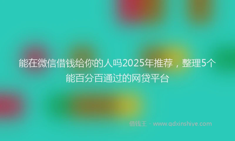 能在微信借钱给你的人吗2025年推荐，整理5个能百分百通过的网贷平台