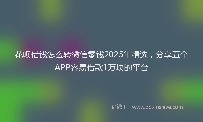 花呗借钱怎么转微信零钱2025年精选，分享五个APP容易借款1万块的平台