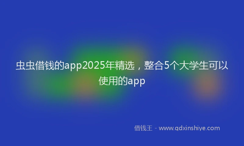 虫虫借钱的app2025年精选，整合5个大学生可以使用的app