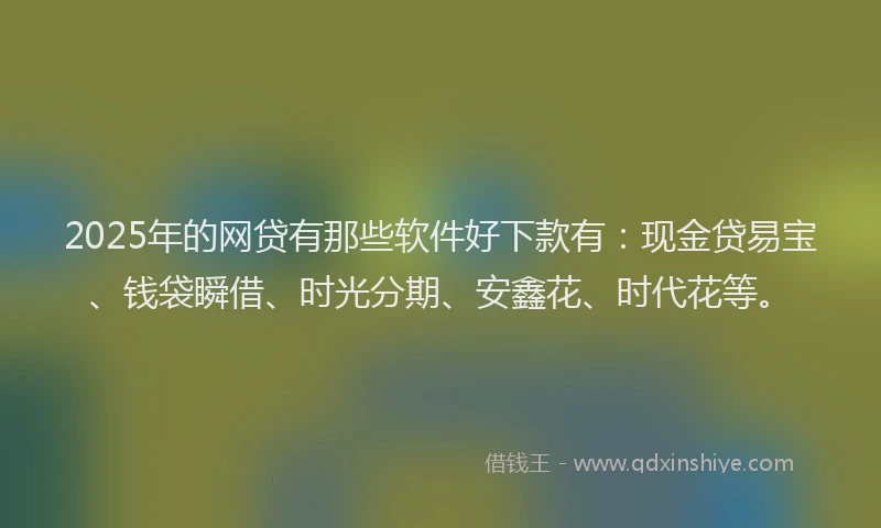 2025年的网贷有那些软件好下款有：现金贷易宝、钱袋瞬借、时光分期、安鑫花、时代花等。