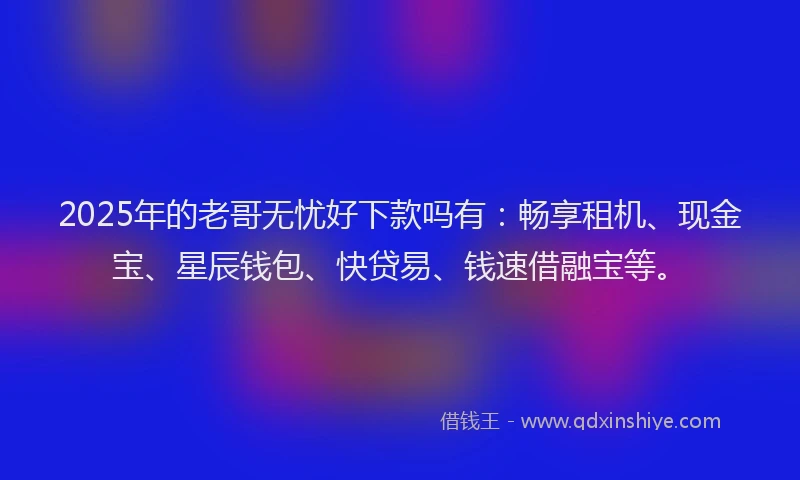 2025年的老哥无忧好下款吗有：畅享租机、现金宝、星辰钱包、快贷易、钱速借融宝等。