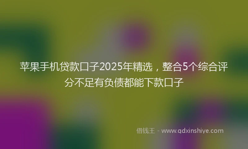 苹果手机贷款口子2025年精选，整合5个综合评分不足有负债都能下款口子
