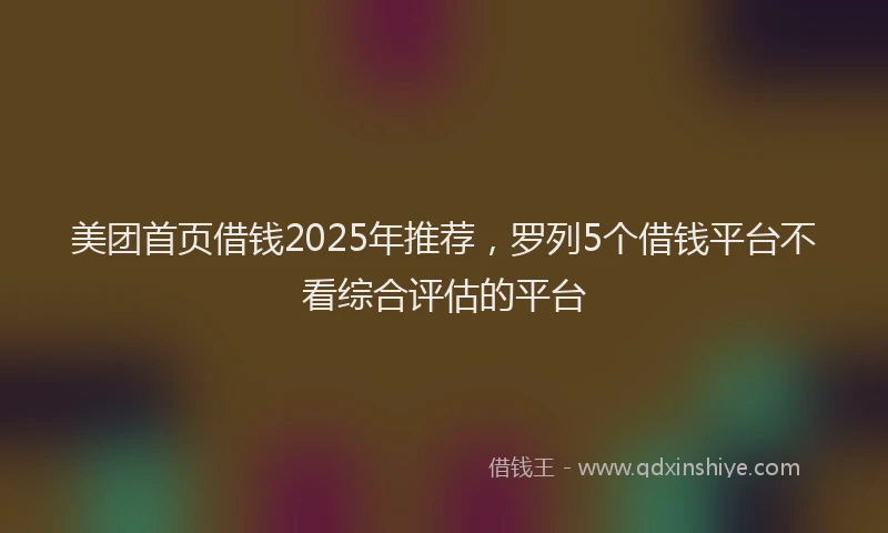 美团首页借钱2025年推荐，罗列5个借钱平台不看综合评估的平台