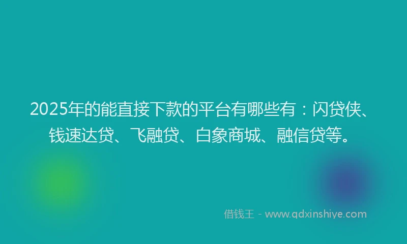 2025年的能直接下款的平台有哪些有：闪贷侠、钱速达贷、飞融贷、白象商城、融信贷等。