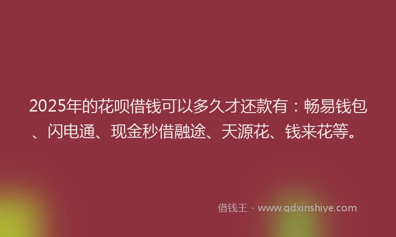 2025年的花呗借钱可以多久才还款有：畅易钱包、闪电通、现金秒借融途、天源花、钱来花等。