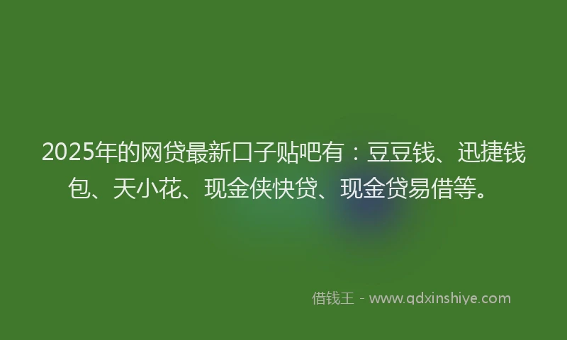 2025年的网贷最新口子贴吧有：豆豆钱、迅捷钱包、天小花、现金侠快贷、现金贷易借等。