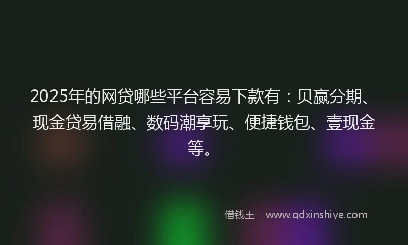 2025年的网贷哪些平台容易下款有：贝赢分期、现金贷易借融、数码潮享玩、便捷钱包、壹现金等。