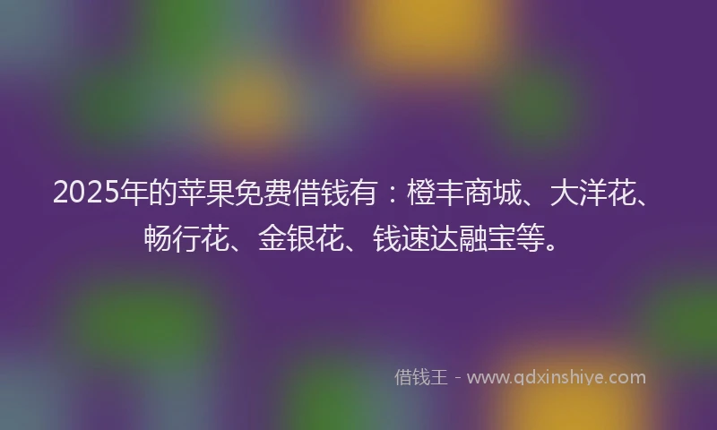 2025年的苹果免费借钱有：橙丰商城、大洋花、畅行花、金银花、钱速达融宝等。