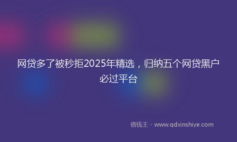 网贷多了被秒拒2025年精选，归纳五个网贷黑户必过平台