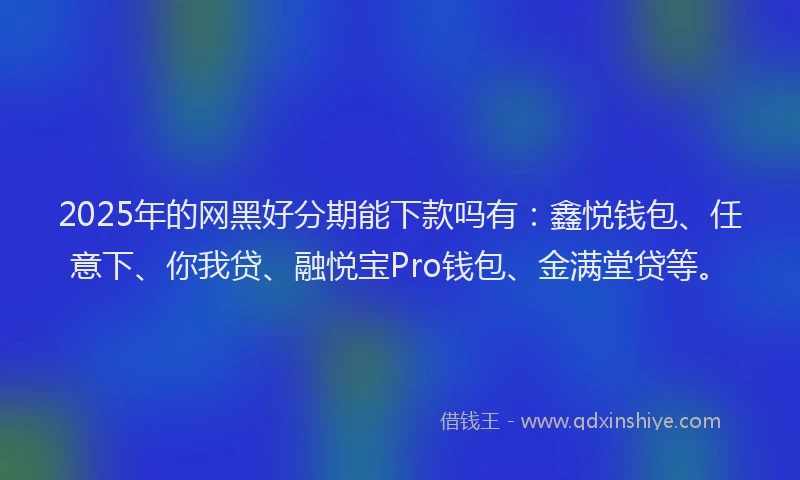 2025年的网黑好分期能下款吗有：鑫悦钱包、任意下、你我贷、融悦宝Pro钱包、金满堂贷等。