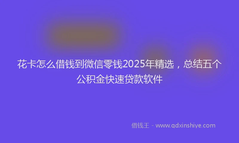 花卡怎么借钱到微信零钱2025年精选，总结五个公积金快速贷款软件