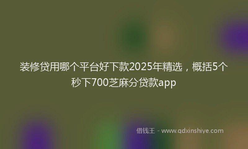 装修贷用哪个平台好下款2025年精选，概括5个秒下700芝麻分贷款app