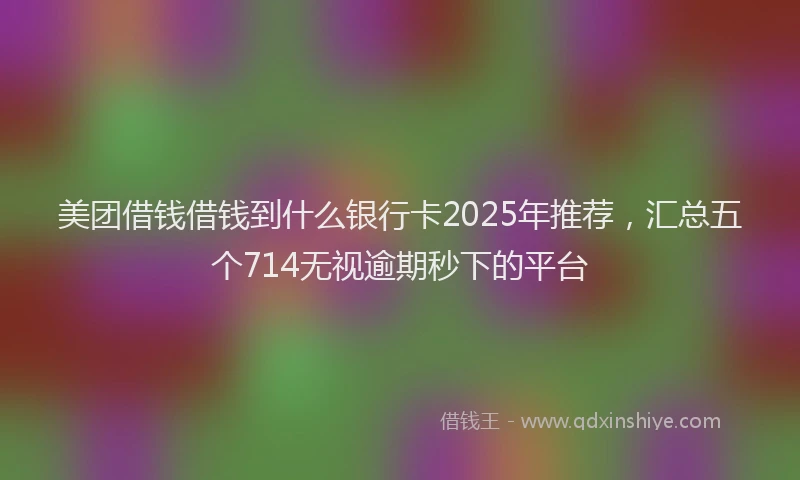 美团借钱借钱到什么银行卡2025年推荐，汇总五个714无视逾期秒下的平台