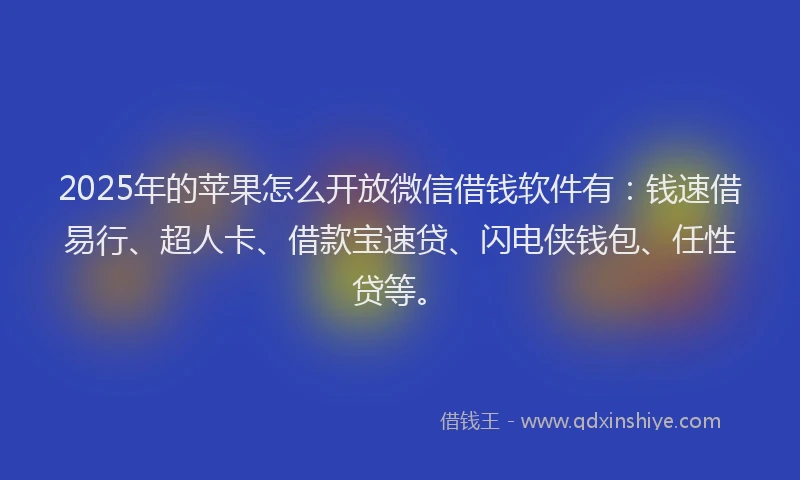 2025年的苹果怎么开放微信借钱软件有：钱速借易行、超人卡、借款宝速贷、闪电侠钱包、任性贷等。