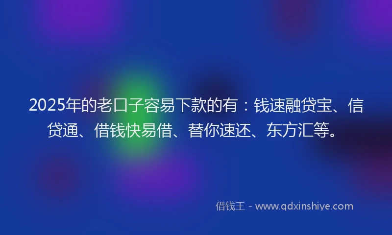 2025年的老口子容易下款的有：钱速融贷宝、信贷通、借钱快易借、替你速还、东方汇等。