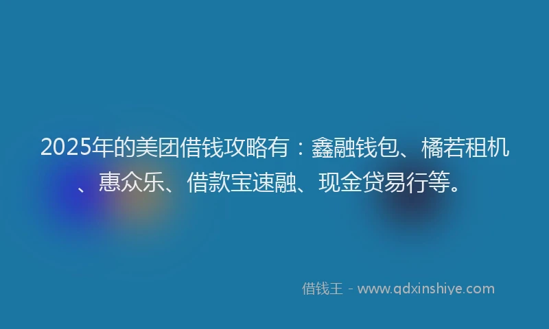 2025年的美团借钱攻略有：鑫融钱包、橘若租机、惠众乐、借款宝速融、现金贷易行等。