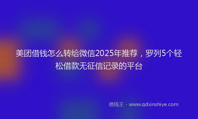 美团借钱怎么转给微信2025年推荐，罗列5个轻松借款无征信记录的平台