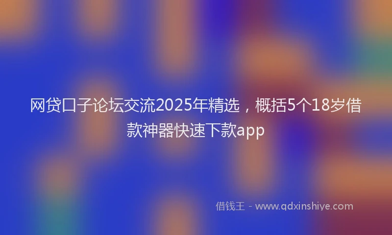 网贷口子论坛交流2025年精选，概括5个18岁借款神器快速下款app