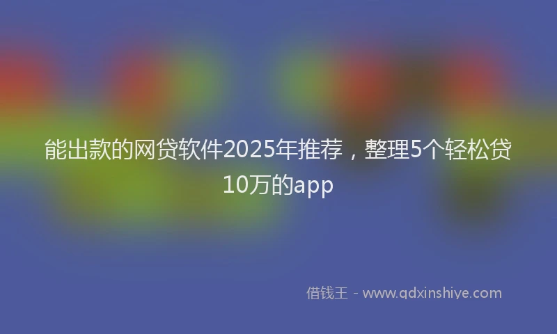 能出款的网贷软件2025年推荐，整理5个轻松贷10万的app