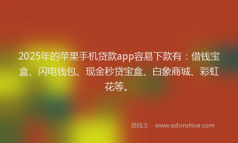 2025年的苹果手机贷款app容易下款有：借钱宝盒、闪电钱包、现金秒贷宝盒、白象商城、彩虹花等。