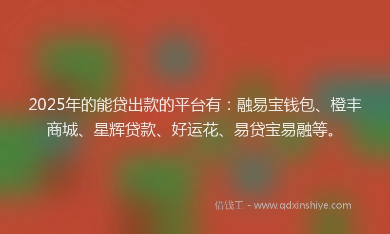 2025年的能贷出款的平台有：融易宝钱包、橙丰商城、星辉贷款、好运花、易贷宝易融等。