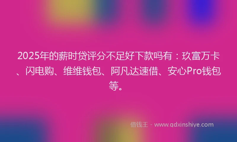 2025年的薪时贷评分不足好下款吗有：玖富万卡、闪电购、维维钱包、阿凡达速借、安心Pro钱包等。