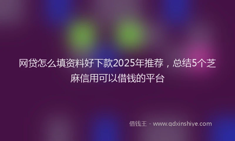 网贷怎么填资料好下款2025年推荐，总结5个芝麻信用可以借钱的平台