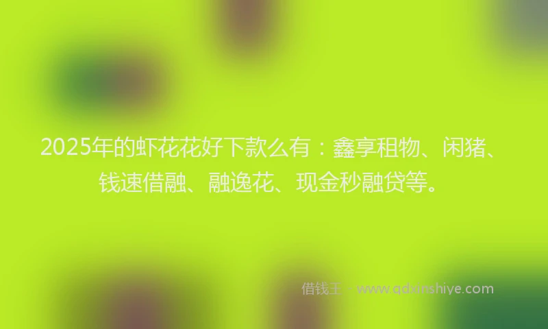 2025年的虾花花好下款么有：鑫享租物、闲猪、钱速借融、融逸花、现金秒融贷等。